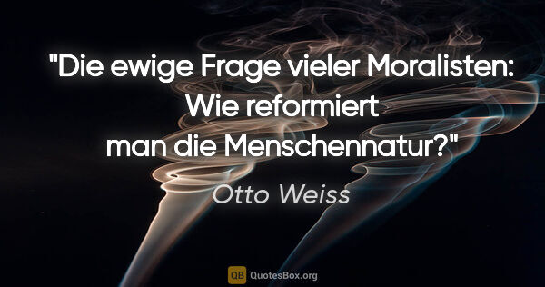 Otto Weiss Zitat: "Die ewige Frage vieler Moralisten:
"Wie reformiert man die..."