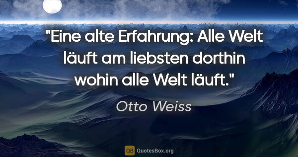 Otto Weiss Zitat: "Eine alte Erfahrung: Alle Welt läuft am liebsten dorthin wohin..."