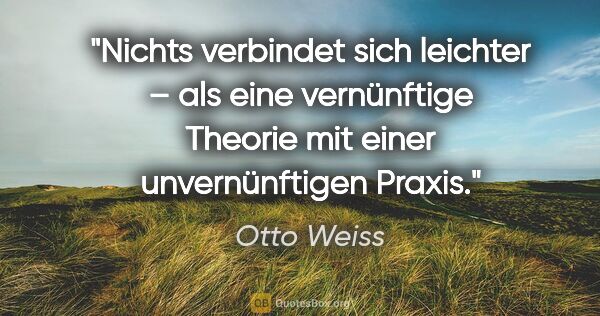 Otto Weiss Zitat: "Nichts verbindet sich leichter – als eine vernünftige Theorie..."