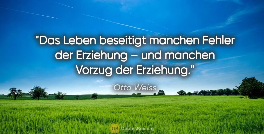 Otto Weiss Zitat: "Das Leben beseitigt manchen Fehler der Erziehung – und manchen..."