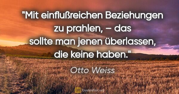 Otto Weiss Zitat: "Mit einflußreichen Beziehungen zu prahlen, – das sollte man..."