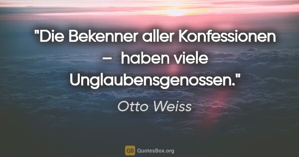 Otto Weiss Zitat: "Die Bekenner aller Konfessionen – 
haben viele..."