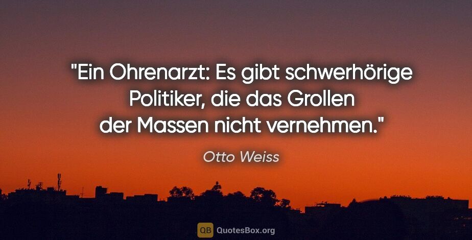 Otto Weiss Zitat: "Ein Ohrenarzt:
"Es gibt schwerhörige Politiker, die das..."