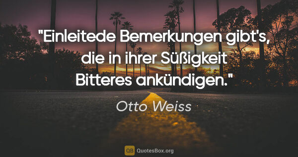 Otto Weiss Zitat: "Einleitede Bemerkungen gibt's, die in ihrer Süßigkeit Bitteres..."