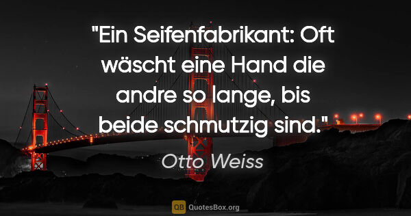 Otto Weiss Zitat: "Ein Seifenfabrikant: "Oft wäscht eine Hand die andre so lange,..."