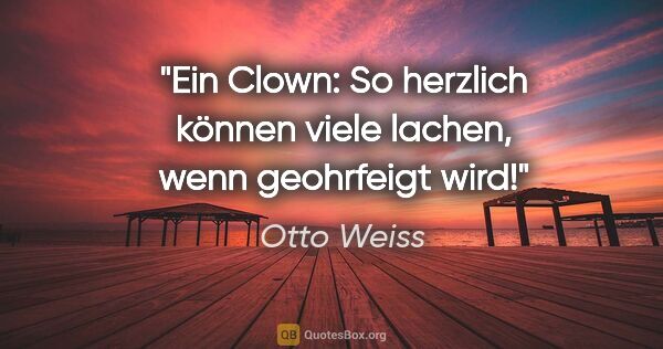 Otto Weiss Zitat: "Ein Clown: "So herzlich können viele lachen,
wenn geohrfeigt..."