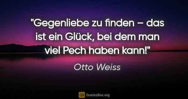 Otto Weiss Zitat: "Gegenliebe zu finden – das ist ein Glück,
bei dem man viel..."