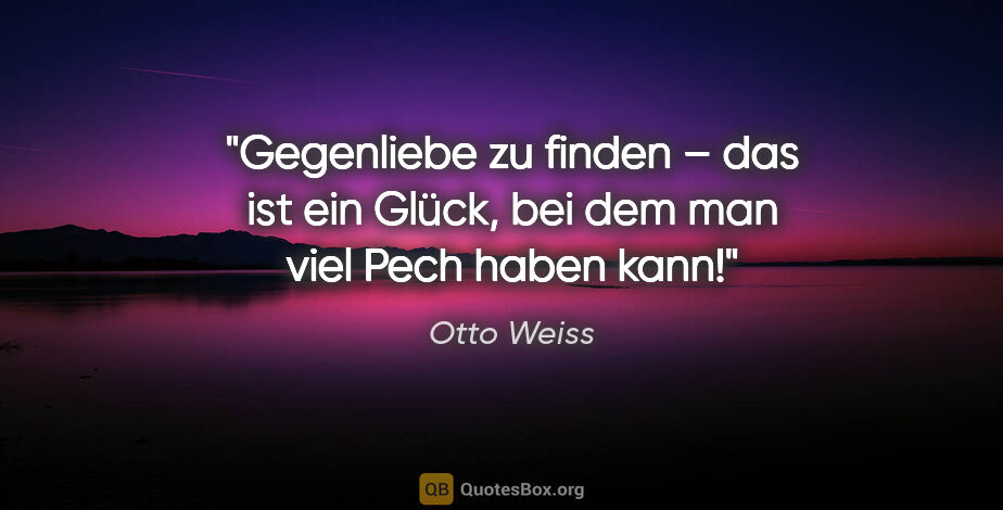 Otto Weiss Zitat: "Gegenliebe zu finden – das ist ein Glück,
bei dem man viel..."