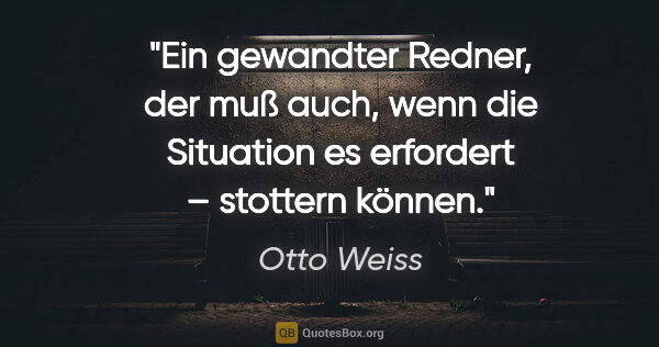 Otto Weiss Zitat: "Ein gewandter Redner, der muß auch, wenn die Situation es..."