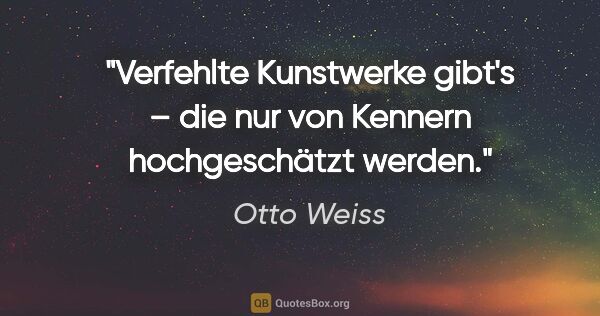 Otto Weiss Zitat: "Verfehlte Kunstwerke gibt's – die nur von Kennern..."