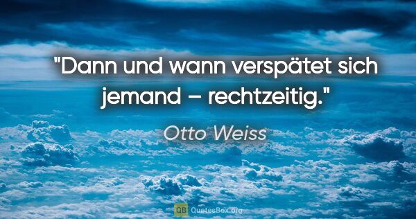 Otto Weiss Zitat: "Dann und wann verspätet sich jemand – rechtzeitig."