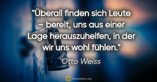 Otto Weiss Zitat: "Überall finden sich Leute – bereit, uns aus einer..."