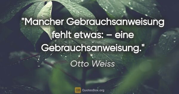Otto Weiss Zitat: "Mancher Gebrauchsanweisung fehlt etwas: –
eine..."
