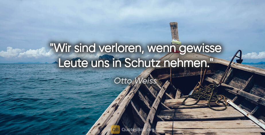 Otto Weiss Zitat: "Wir sind verloren, wenn gewisse Leute uns in Schutz nehmen."