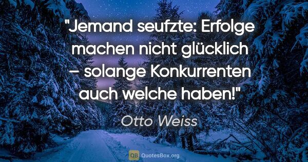 Otto Weiss Zitat: "Jemand seufzte: "Erfolge machen nicht glücklich –
solange..."