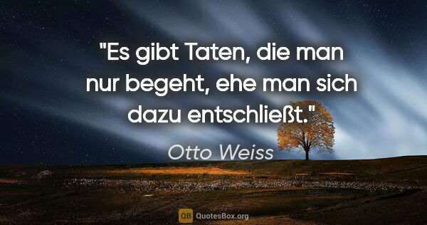 Otto Weiss Zitat: "Es gibt Taten, die man nur begeht, ehe man sich dazu entschließt."