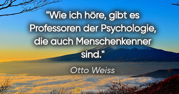 Otto Weiss Zitat: "Wie ich höre, gibt es Professoren der Psychologie,
die auch..."