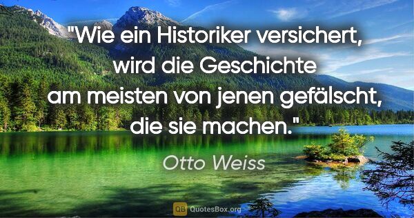 Otto Weiss Zitat: "Wie ein Historiker versichert, wird die Geschichte
am meisten..."