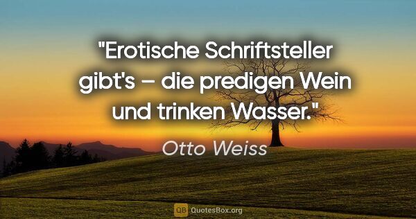 Otto Weiss Zitat: "Erotische Schriftsteller gibt's – die predigen Wein
und..."