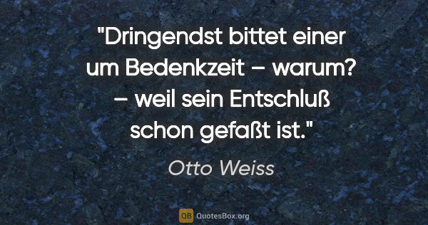 Otto Weiss Zitat: "Dringendst bittet einer um Bedenkzeit – warum? –
weil sein..."