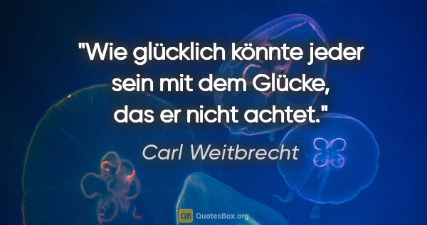 Carl Weitbrecht Zitat: "Wie glücklich könnte jeder sein mit dem Glücke, das er nicht..."