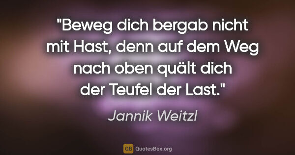 Jannik Weitzl Zitat: "Beweg dich bergab nicht mit Hast, denn auf dem Weg nach oben..."