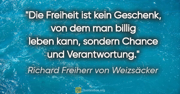 Richard Freiherr von Weizsäcker Zitat: "Die Freiheit ist kein Geschenk, von dem man billig leben kann,..."
