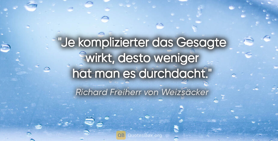Richard Freiherr von Weizsäcker Zitat: "Je komplizierter das Gesagte wirkt, desto weniger hat man es..."