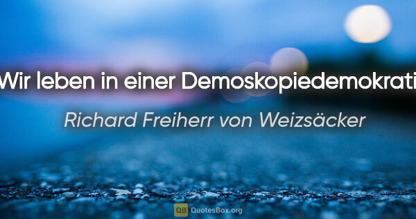 Richard Freiherr von Weizsäcker Zitat: "Wir leben in einer Demoskopiedemokratie."