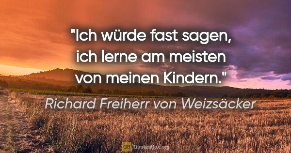 Richard Freiherr von Weizsäcker Zitat: "Ich würde fast sagen, ich lerne am meisten von meinen Kindern."