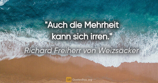 Richard Freiherr von Weizsäcker Zitat: "Auch die Mehrheit kann sich irren."