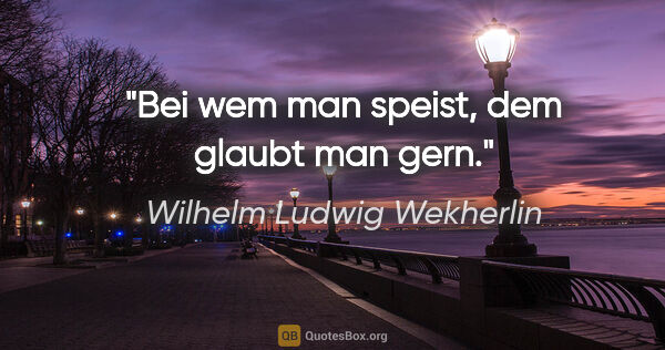 Wilhelm Ludwig Wekherlin Zitat: "Bei wem man speist, dem glaubt man gern."