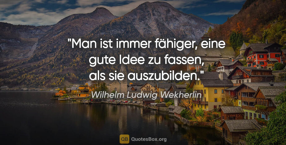 Wilhelm Ludwig Wekherlin Zitat: "Man ist immer fähiger, eine gute Idee zu fassen, als sie..."