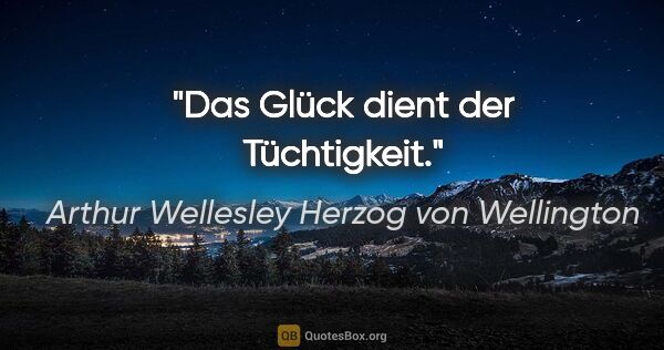 Arthur Wellesley Herzog von Wellington Zitat: "Das Glück dient der Tüchtigkeit."