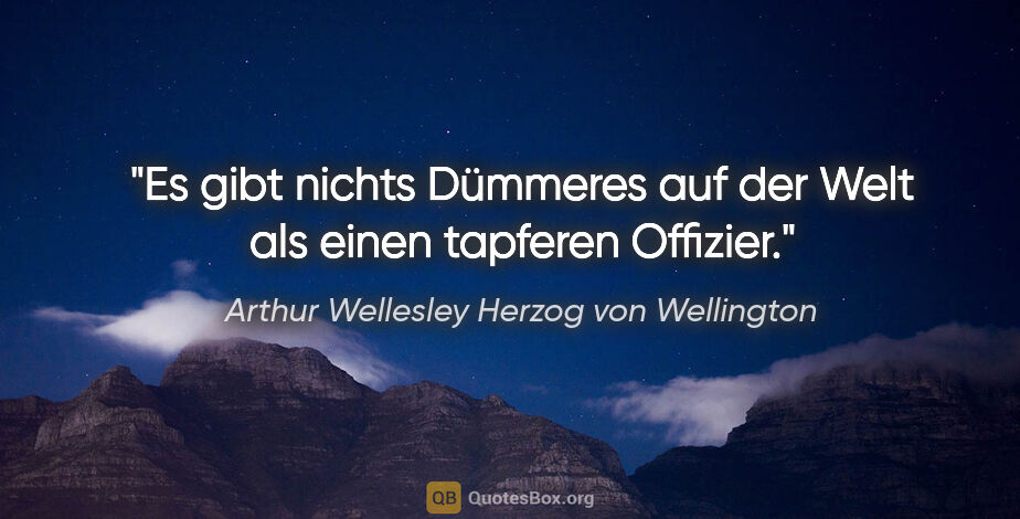 Arthur Wellesley Herzog von Wellington Zitat: "Es gibt nichts Dümmeres auf der Welt als einen tapferen Offizier."
