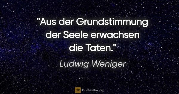 Ludwig Weniger Zitat: "Aus der Grundstimmung der Seele erwachsen die Taten."