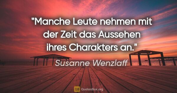 Susanne Wenzlaff Zitat: "Manche Leute nehmen mit der Zeit das Aussehen ihres Charakters..."