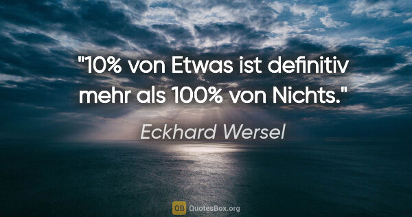 Eckhard Wersel Zitat: "10% von Etwas ist definitiv mehr als 100% von Nichts."