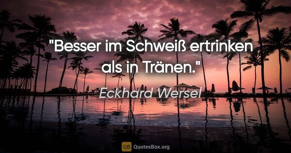 Eckhard Wersel Zitat: "Besser im Schweiß ertrinken als in Tränen."