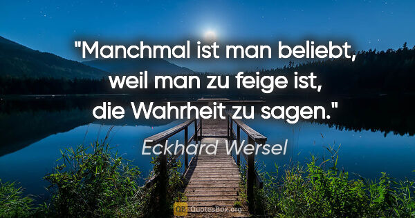 Eckhard Wersel Zitat: "Manchmal ist man beliebt, weil man zu feige ist,
die Wahrheit..."