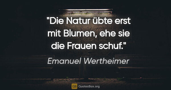 Emanuel Wertheimer Zitat: "Die Natur übte erst mit Blumen, ehe sie die Frauen schuf."