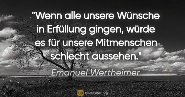 Emanuel Wertheimer Zitat: "Wenn alle unsere Wünsche in Erfüllung gingen, würde es für..."