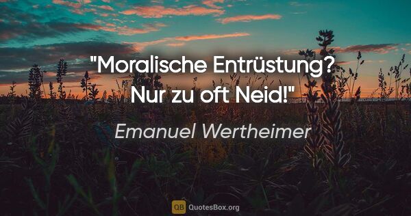 Emanuel Wertheimer Zitat: "Moralische Entrüstung? Nur zu oft Neid!"