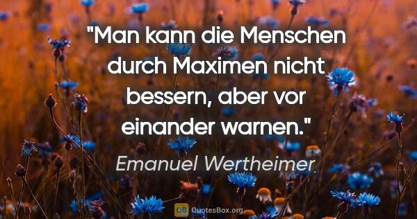 Emanuel Wertheimer Zitat: "Man kann die Menschen durch Maximen nicht bessern, aber vor..."