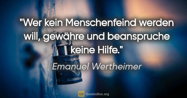 Emanuel Wertheimer Zitat: "Wer kein Menschenfeind werden will, gewähre und beanspruche..."