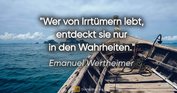 Emanuel Wertheimer Zitat: "Wer von Irrtümern lebt, entdeckt sie nur in den Wahrheiten."