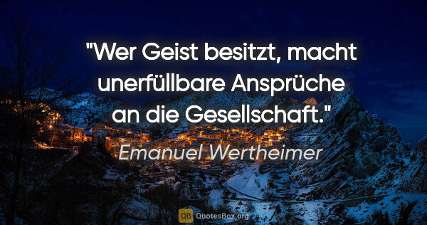 Emanuel Wertheimer Zitat: "Wer Geist besitzt, macht unerfüllbare Ansprüche an die..."