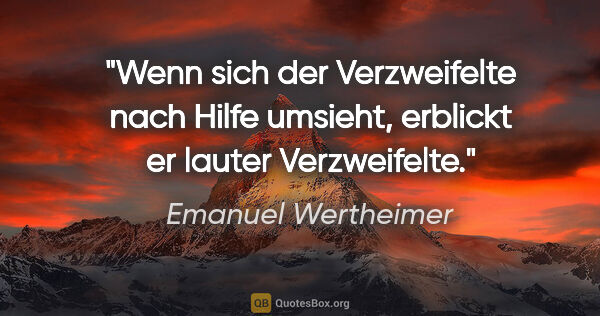 Emanuel Wertheimer Zitat: "Wenn sich der Verzweifelte nach Hilfe umsieht, erblickt er..."