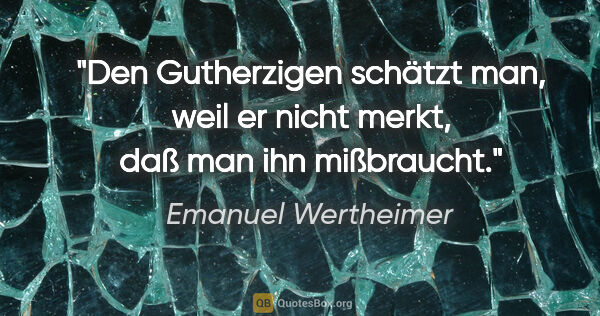 Emanuel Wertheimer Zitat: "Den Gutherzigen schätzt man, weil er nicht merkt, daß man ihn..."
