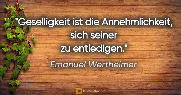 Emanuel Wertheimer Zitat: "Geselligkeit ist die Annehmlichkeit, sich seiner zu entledigen."
